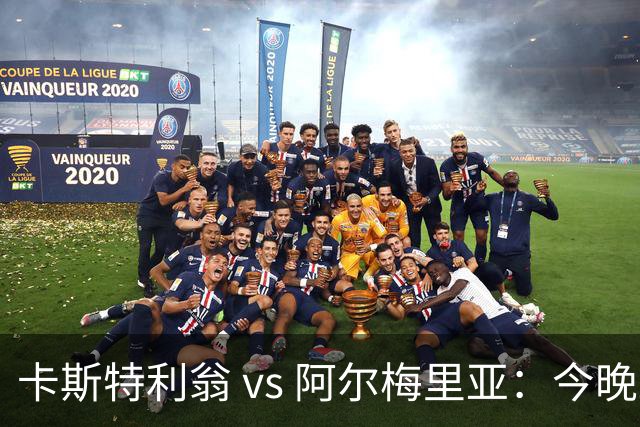 卡斯特利翁 vs 阿尔梅里亚：今晚21:00谁能迈出重返西甲的关键一步？