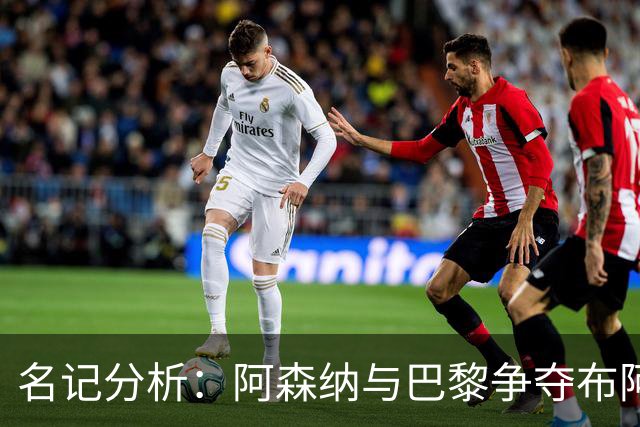 名记分析：阿森纳与巴黎争夺布阿迪，佐利斯加盟枪手前景乐观！