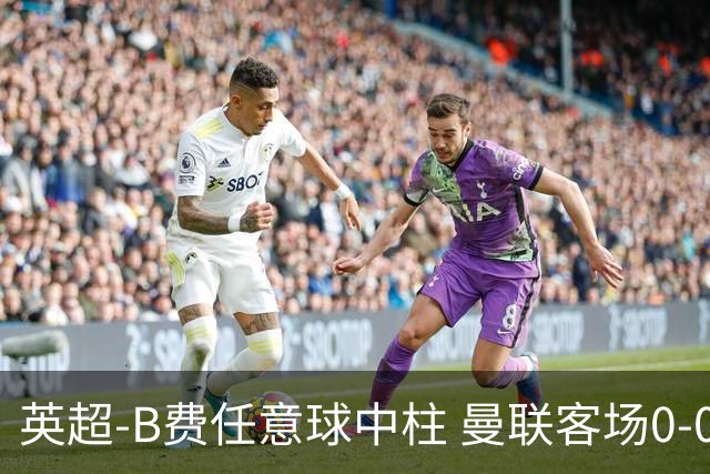 英超-B费任意球中柱 曼联客场0-0阿斯顿维拉