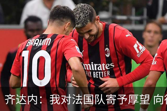 齐达内：我对法国队寄予厚望 向德尚十四年的付出致敬