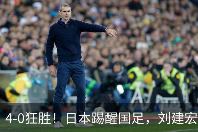 4-0狂胜！日本踢醒国足，刘建宏一句实话，戳破中日足球差距真相
