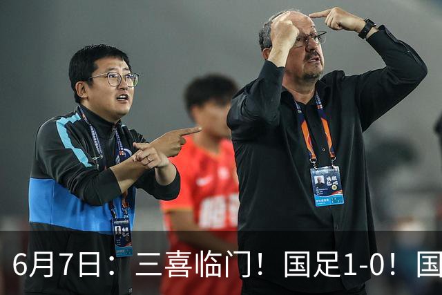 6月7日：三喜临门！国足1-0！国足+U19男足齐赢球，U23国足爆发，补时绝杀